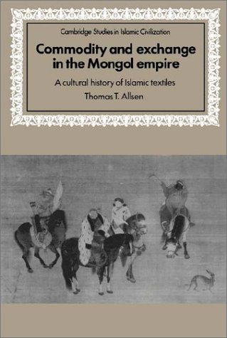 Commodity and Exchange in the Mongol Empire: A Cultural History of Islamic Textiles (Cambridge Studies in Islamic Civilization)