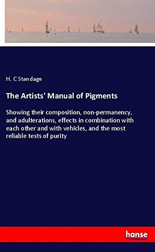 The Artists' Manual of Pigments: Showing their composition, non-permanency, and adulterations, effects in combination with each other and with vehicles, and the most reliable tests of purity