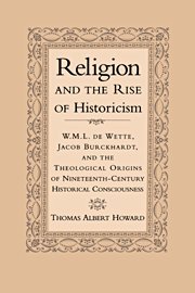 Religion and the Rise of Historicism: W. M. L. de Wette, Jacob Burckhardt, and the Theological Origins of Nineteenth-Century Historical Consciousness