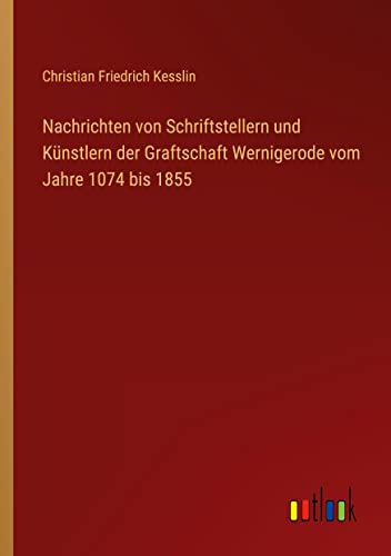 Nachrichten von Schriftstellern und Künstlern der Graftschaft Wernigerode vom Jahre 1074 bis 1855