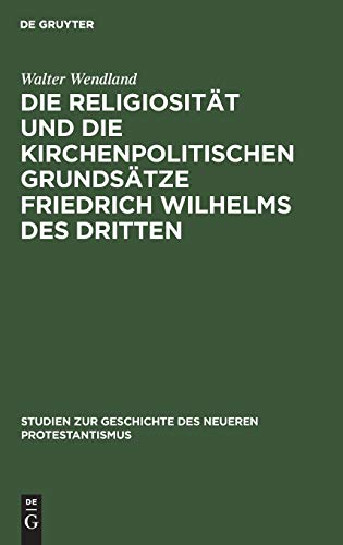 Die Religiosität und die kirchenpolitischen Grundsätze Friedrich Wilhelms des Dritten: In ihrer Bedeutung für die Geschichte der kirchlichen ... des neueren Protestantismus, 5, Band 5)
