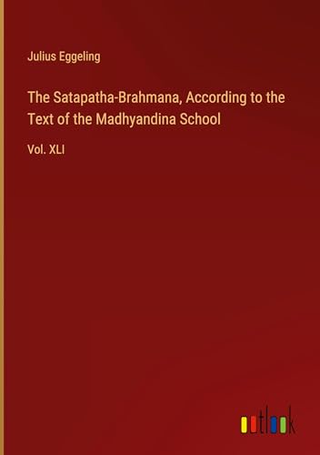 The Satapatha-Brahmana, According to the Text of the Madhyandina School: Vol. XLI