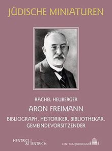 Aron Freimann: Bibliograph, Historiker, Bibliothekar, Gemeindevorsitzender (Jüdische Miniaturen: Herausgegeben von Hermann Simon)