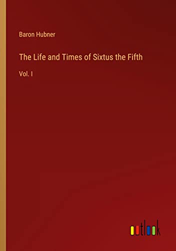 The Life and Times of Sixtus the Fifth: Vol. I