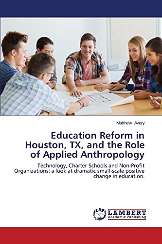 Education Reform in Houston, TX, and the Role of Applied Anthropology: Technology, Charter Schools and Non-Profit Organizations: a look at dramatic small-scale positive change in education.