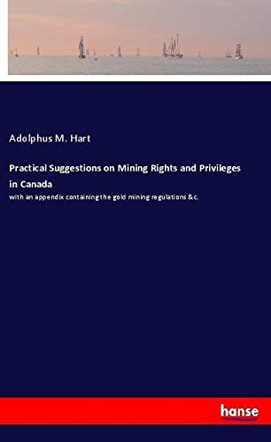 Practical Suggestions on Mining Rights and Privileges in Canada: with an appendix containing the gold mining regulations &c.