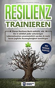 Resilienz trainieren: Dieses Resilienz Buch enthüllt, wie Sie in wirklich jeder schwierigen Lebenssituation unverwüstlich werden & noch heute jegliche Ausweglosigkeit bewältigen mit BONUS