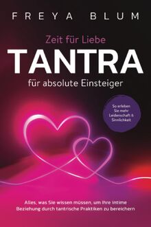 Tantra für absolute Einsteiger: Alles, was Sie wissen müssen, um Ihre intime Beziehung durch tantrische Praktiken zu bereichern. So erleben Sie mehr Leidenschaft und Sinnlichkeit
