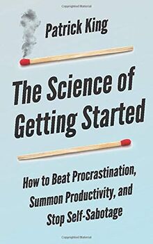 The Science of Getting Started: How to Beat Procrastination, Summon Productivity, and Stop Self-Sabotage