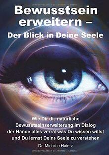 Bewusstsein erweitern – Der Blick in Deine Seele: Wie Dir die natürliche Bewusstseinserweiterung im Dialog der Hände alles verrät was Du wissen willst und Du lernst Deine Seele zu verstehen