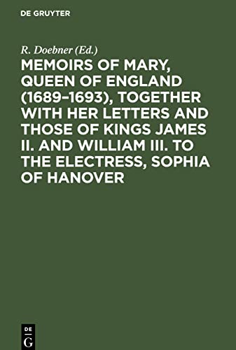 Memoirs of Mary, Queen of England (1689¿1693), Together with her Letters and those of Kings James II. and William III. to the Electress, Sophia of Hanover