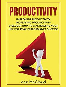 Productivity: Improving Productivity: Increasing Productivity: Discover How To Mastermind Your Life For Peak Performance Success (Powerful Habits & Time Management Strategies to)