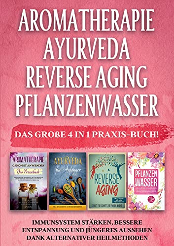 Aromatherapie | Ayurveda | Reverse Aging | Pflanzenwasser: Das große 4 in 1 Praxis-Buch! Immunsystem stärken, bessere Entspannung und jüngeres Aussehen dank alternativer Heilmethoden