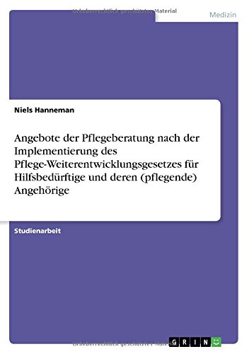 Angebote der Pflegeberatung nach der Implementierung des Pflege-Weiterentwicklungsgesetzes für Hilfsbedürftige und deren (pflegende) Angehörige