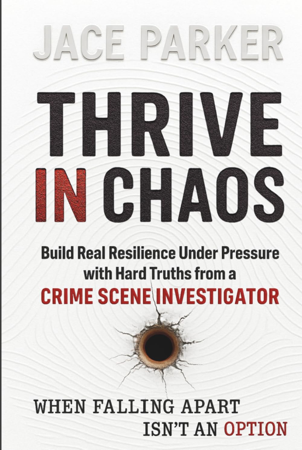 Thrive in Chaos: Build Real Resilience Under Pressure with Hard Truths from a Crime Scene Investigator