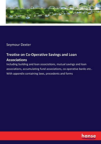 Treatise on Co-Operative Savings and Loan Associations: Including building and loan associations, mutual savings and loan associations, accumulating ... containing laws, precedents and forms