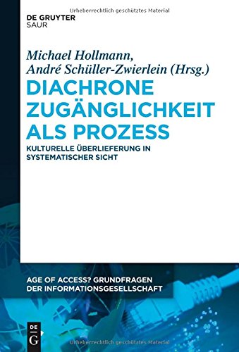 Diachrone Zugänglichkeit als Prozess: Kulturelle Überlieferung in systematischer Sicht (Age of Access? Grundfragen der Informationsgesellschaft, Band 4)