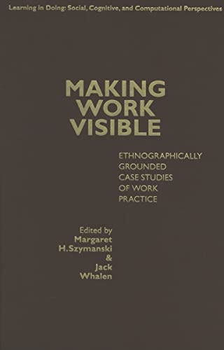 Making Work Visible: Ethnographically Grounded Case Studies of Work Practice (Learning in Doing: Social, Cognitive and Computational Perspectives)