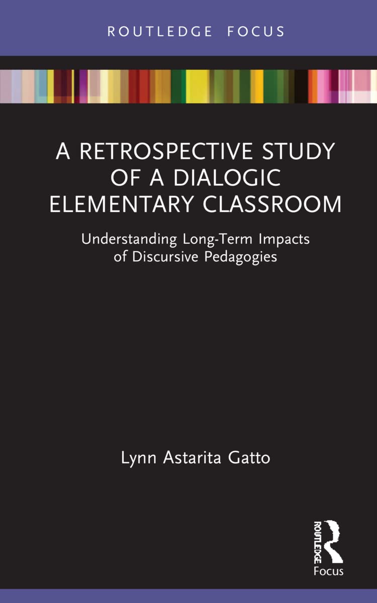 A Retrospective Study of a Dialogic Elementary Classroom: Understanding Long-Term Impacts of Discursive Pedagogies (Routledge Research in Education)