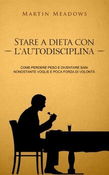 Stare a dieta con l'autodisciplina: Come perdere peso e diventare sani nonostante voglie e poca forza di volontà