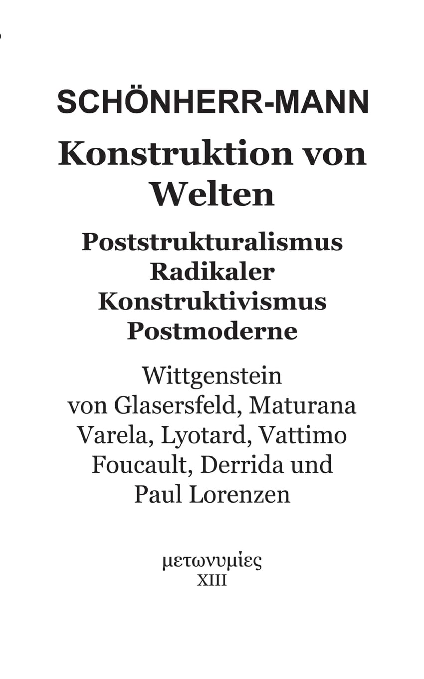 Konstruktion der Welten: Poststrukturalismus Radikaler Konstruktivismus Postmoderne - Wittgenstein, Von Glasersfeld, Maturana, Varela, Lyotard, Vattimo, Foucault, Derrida und Paul Lorenzen