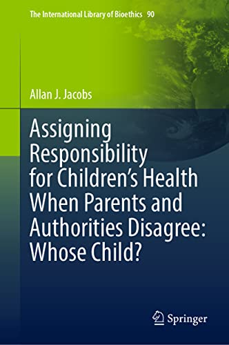Assigning Responsibility for Children’s Health When Parents and Authorities Disagree: Whose Child? (The International Library of Bioethics, 90, Band 90)