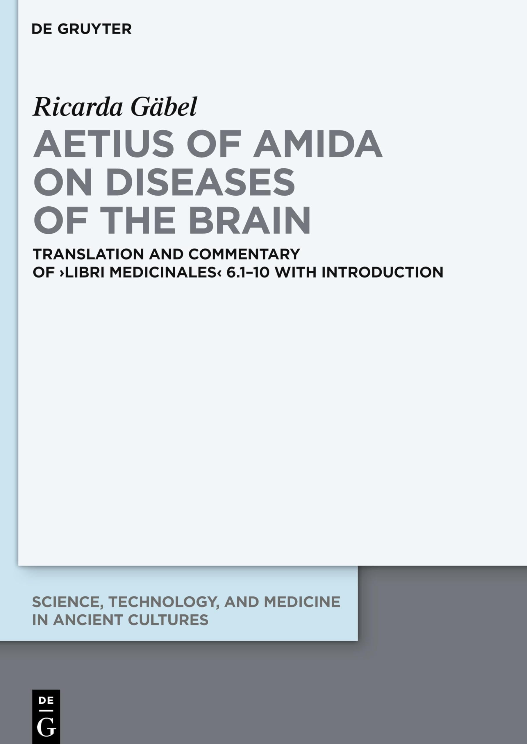 Aetius of Amida on Diseases of the Brain: Translation and Commentary of ›Libri medicinales‹ 6.1–10 with Introduction (Science, Technology, and Medicine in Ancient Cultures, 13)