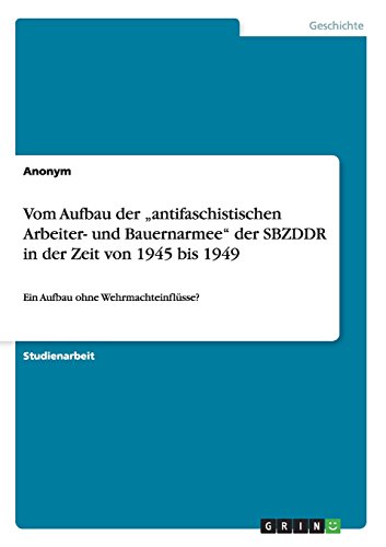 Vom Aufbau der antifaschistischen Arbeiter- und Bauernarmee der SBZDDR in der Zeit von 1945 bis 1949: Ein Aufbau ohne Wehrmachteinflüsse?