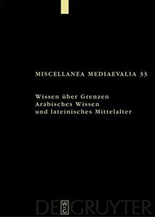 Wissen über Grenzen: Arabisches Wissen und lateinisches Mittelalter (Miscellanea Mediaevalia, Band 33)