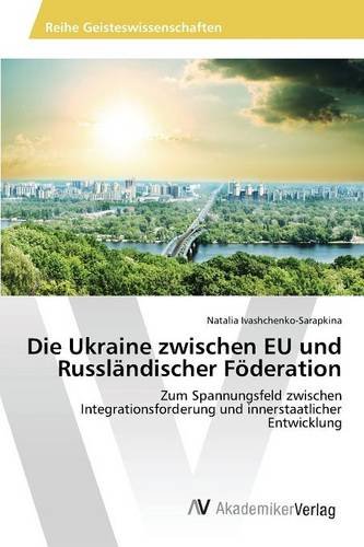 Die Ukraine zwischen EU und Russländischer Föderation: Zum Spannungsfeld zwischen Integrationsforderung und innerstaatlicher Entwicklung