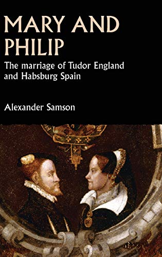 Mary and Philip: The marriage of Tudor England and Habsburg Spain (Studies in Early Modern European History)