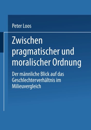 Zwischen pragmatischer und moralischer Ordnung: Der Männliche Blick Auf Das Geschlechterverhältnis Im Milieuvergleich (German Edition)