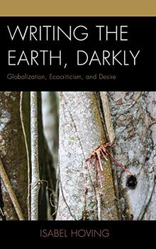 Writing the Earth, Darkly: Globalization, Ecocriticism, and Desire (Ecocritical Theory and Practice)