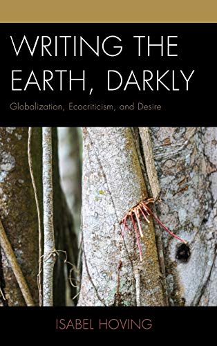 Writing the Earth, Darkly: Globalization, Ecocriticism, and Desire (Ecocritical Theory and Practice)