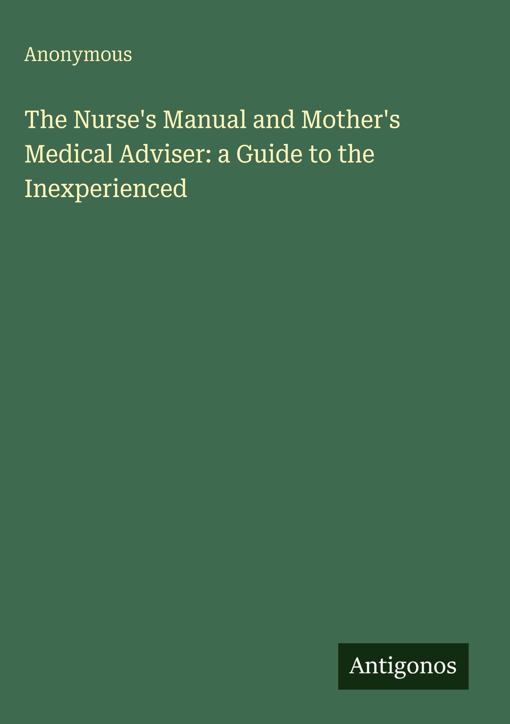 The Nurse's Manual and Mother's Medical Adviser: a Guide to the Inexperienced