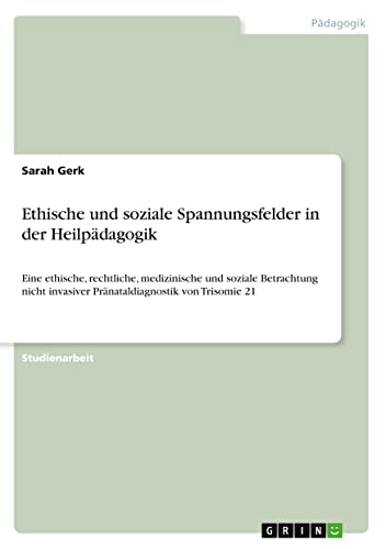 Ethische und soziale Spannungsfelder in der Heilpädagogik: Eine ethische, rechtliche, medizinische und soziale Betrachtung nicht invasiver Pränataldiagnostik von Trisomie 21