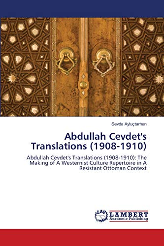 Abdullah Cevdet's Translations (1908-1910): Abdullah Cevdet's Translations (1908-1910): The Making of A Westernist Culture Repertoire in A Resistant Ottoman Context