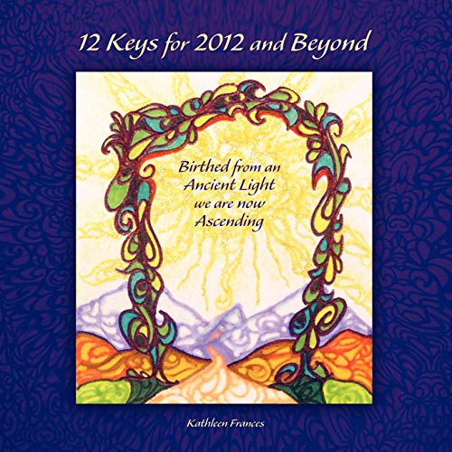 12 Keys for 2012 and Beyond: Birthed From an Ancient Light We are Now Ascending