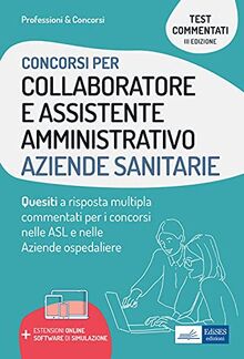 Concorsi per Collaboratore e Assistente Amministrativo Aziende Sanitarie: Quesiti a risposta multipla commentati per i concorsi nelle ASL e nelle Aziende ospedaliere (Professione & Concorsi)