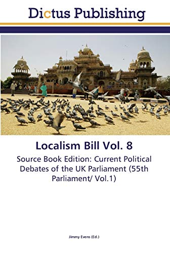 Localism Bill Vol. 8: Source Book Edition: Current Political Debates of the UK Parliament (55th Parliament/ Vol.1)