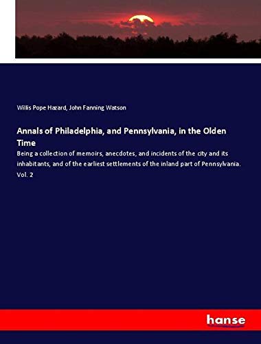 Annals of Philadelphia, and Pennsylvania, in the Olden Time: Being a collection of memoirs, anecdotes, and incidents of the city and its inhabitants, ... of the inland part of Pennsylvania. Vol. 2