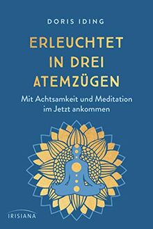 Erleuchtet in drei Atemzügen: Mit Achtsamkeit und Meditation im Jetzt ankommen