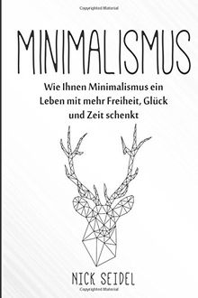 Minimalismus: Wie Ihnen Minimalismus ein Leben mit mehr Freiheit, Glück und Zeit schenkt (Minimalismus im Kleiderschrank, Ordnung im Haushalt, entrümpeln, Minimalismus im Haus)