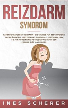 Reizdarmsyndrom: Patientenratgeber Reizdarm - Die Gründe für Beschwerden wie Blähungen, Verstopfung, Durchfall verstehen und sie mit Mitteln und Methoden wie bspw. der FODMAP Diät u.a lindern
