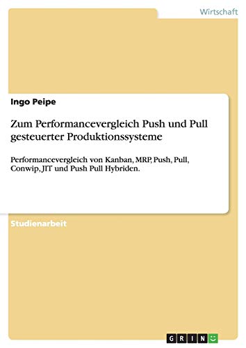 Zum Performancevergleich Push und Pull gesteuerter Produktionssysteme: Performancevergleich von Kanban, MRP, Push, Pull, Conwip, JIT und Push Pull Hybriden.