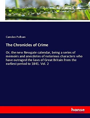The Chronicles of Crime: Or, the new Newgate calendar, being a series of memoirs and anecdotes of notorious characters who have outraged the laws of ... from the earliest period to 1841. Vol. 2