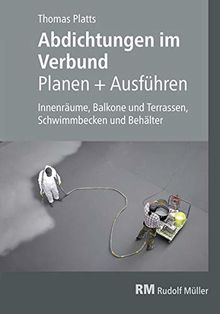 Abdichtungen im Verbund - Planen und Ausführen: Innenräume, Balkone und Terrassen, Schwimmbäder und Behälter