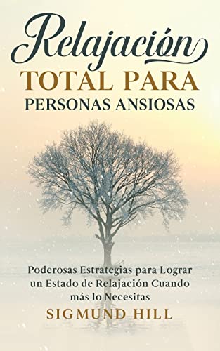 Relajación Total para Personas Ansiosas: Poderosas Estrategias para Lograr un Estado de Relajación Cuando más lo Necesitas