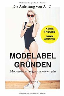 Eigenes Modelabel Gründen: Schritt-für-Schritt Anleitung von Gründern - für Gründer: Wie gründe ich ein erfolgreiches Modelabel? So geht's: Die praktische Anleitung von A bis Z + Insidertipps & Tricks