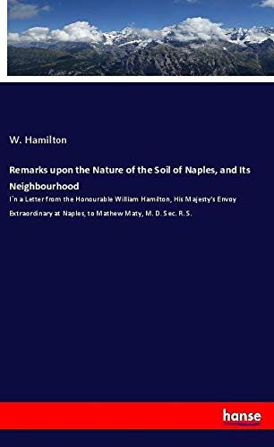 Remarks upon the Nature of the Soil of Naples, and Its Neighbourhood: I`n a Letter from the Honourable William Hamilton, His Majesty's Envoy Extraordinary at Naples, to Mathew Maty, M. D. Sec. R. S.